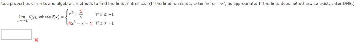 Use properties of limits and algebraic methods to find the limit, if it exists. (If the limit is infinite, enter 'o' or '-∞', as appropriate. If the limit does not otherwise exist, enter DNE.)
+
if x < -1
lim f(x), where f(x) :
X--1
4x° – x – 1
if x > -1
