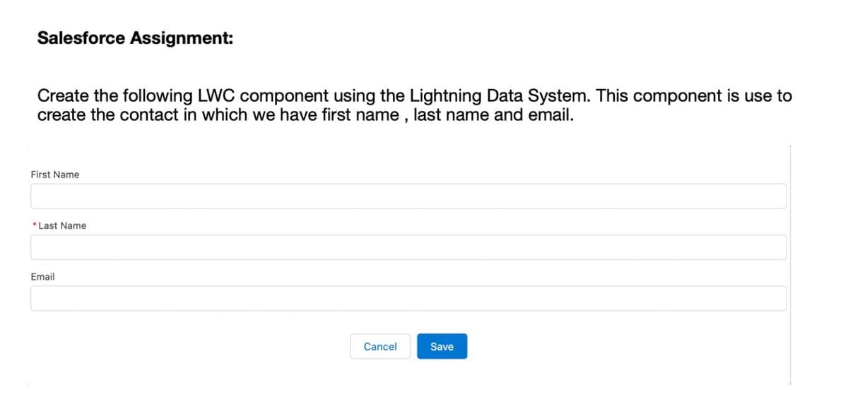 Salesforce Assignment:
Create the following LWC component using the Lightning Data System. This component is use to
create the contact in which we have first name , last name and email.
First Name
*Last Name
Email
Cancel
Save
