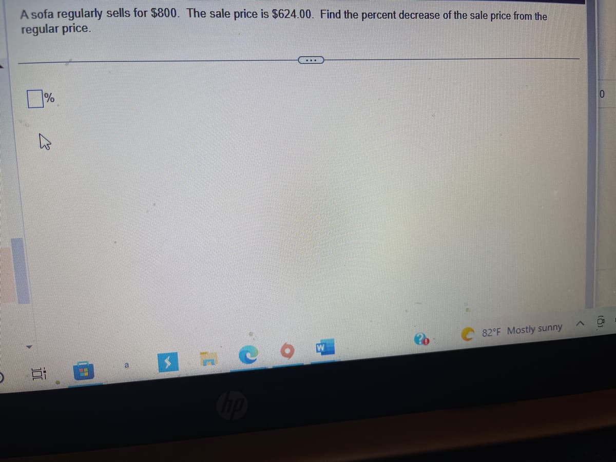 A sofa regularly sells for $800. The sale price is $624.00. Find the percent decrease of the sale price from the
regular price.
100
%
--
$2
...
W
82°F Mostly sunny
<
0