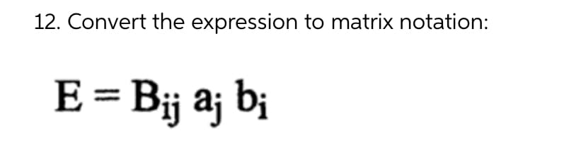 12. Convert the expression to matrix notation:
E = Bij aj bi
