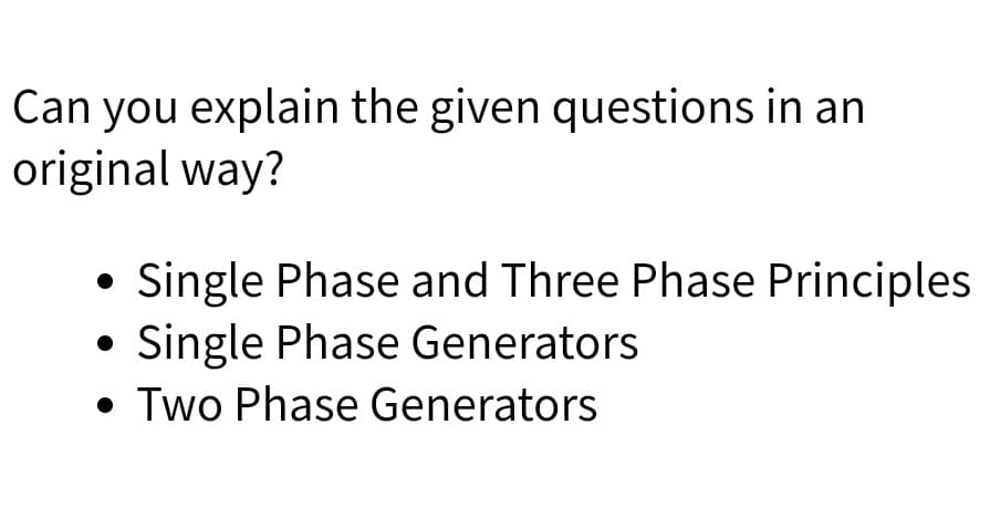 Can you explain the given questions in an
original way?
Single Phase and Three Phase Principles
• Single Phase Generators
• Two Phase Generators
