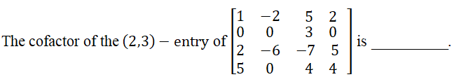 [1 -2
5 2
3
The cofactor of the (2,3) – entry of|
2
is
5
-6 -7
[5
0 4 4
