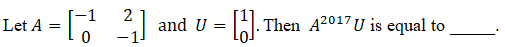 Let A = [7
and U = . Then A2017U is equal to
