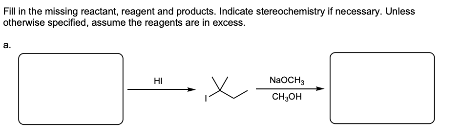 Fill in the missing reactant, reagent and products. Indicate stereochemistry if necessary. Unless
otherwise specified, assume the reagents are in excess.
а.
HI
NaOCH3
CH3OH
