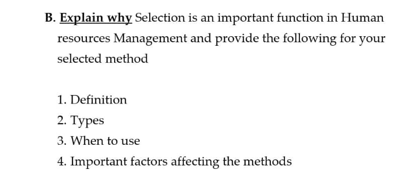 B. Explain why Selection is an important function in Human
resources Management and provide the following for
your
selected method
1. Definition
2. Турes
3. When to use
4. Important factors affecting the methods
