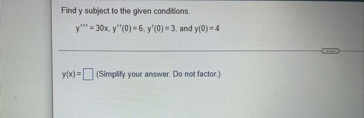 Find y subject to the given conditions.
y"' = 30x, y"(0) = 6, y'(0) = 3, and y(0) = 4
y(x)%3D| | (Simplify your answer. Do not factor.)
