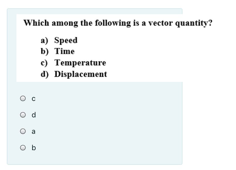 Which among the following is a vector quantity?
a) Speed
b) Time
с) Тemperature
d) Displacement
O d
O a
O b
