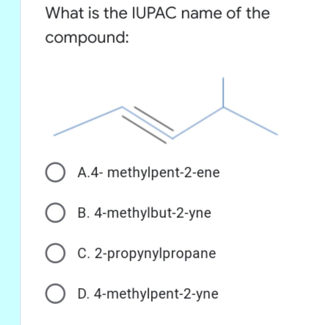 What is the IUPAC name of the
compound:
A.4- methylpent-2-ene
B. 4-methylbut-2-yne
C. 2-propynylpropane
D. 4-methylpent-2-yne
