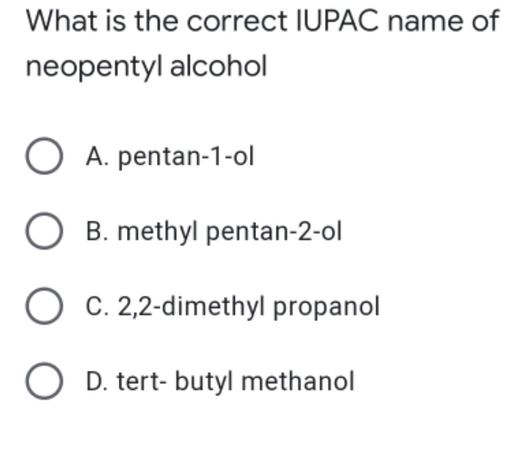 What is the correct IUPAC name of
neopentyl alcohol
O A. pentan-1-ol
B. methyl pentan-2-ol
O C. 2,2-dimethyl propanol
O D. tert- butyl methanol
