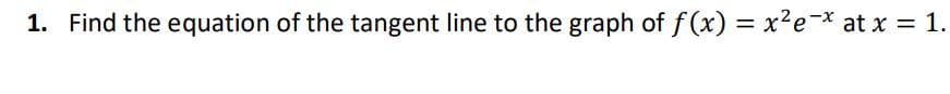 1. Find the equation of the tangent line to the graph of f(x) = x?e-* at x = 1.
