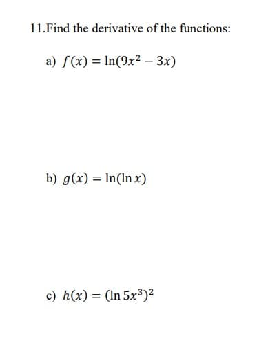 11.Find the derivative of the functions:
a) f(x) = In(9x²2 – 3x)
b) g(x) = In(ln x)
%3D
c) h(x) = (In 5x³)²
