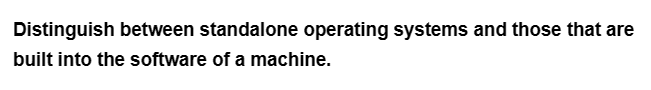 Distinguish between standalone operating systems and those that are
built into the software of a machine.