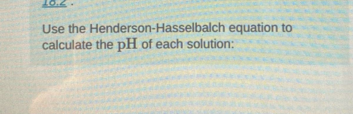 Use the Henderson-Hasselbalch equation to
calculate the pH of each solution:
