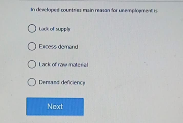In developed countries main reason for unemployment is
Lack of supply
O Excess demand
O Lack of raw material
O Demand deficiency
Next