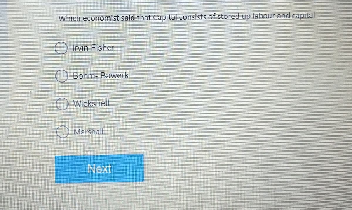 Which economist said that Capital consists of stored up labour and capital
Irvin Fisher
Bohm- Bawerk
Wickshell
Marshall
Next