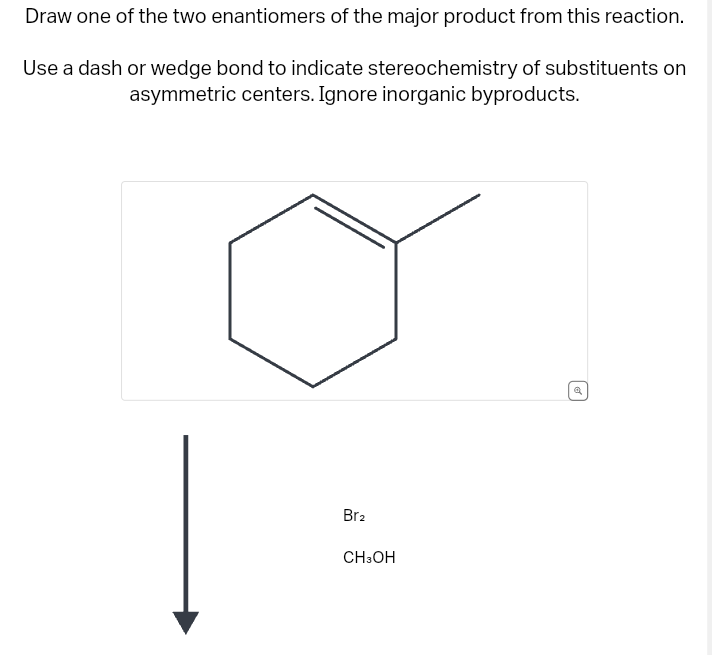Draw one of the two enantiomers of the major product from this reaction.
Use a dash or wedge bond to indicate stereochemistry of substituents on
asymmetric centers. Ignore inorganic byproducts.
Br₂
CH3OH
✔