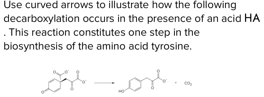 Use curved arrows to illustrate how the following
occurs in the presence of an acid HA
decarboxylation
. This reaction constitutes one step in the
biosynthesis
of the amino acid tyrosine.
مل
HO
له
CO2