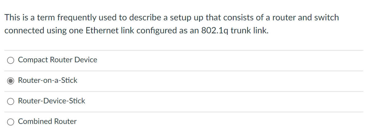 This is a term frequently used to describe a setup up that consists of a router and switch
connected using one Ethernet link configured as an 802.1q trunk link.
Compact Router Device
Router-on-a-Stick
Router-Device-Stick
Combined Router