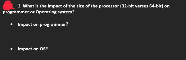 1. What is the impact of the size of the processor (32-bit verses 64-bit) on
programmer or Operating system?
• Impact on programmer?
• Impact on OS?
