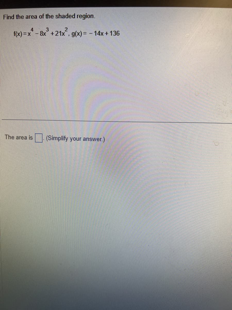 Find the area of the shaded region.
4
f(x)=x² - 8x³ +21x². g(x) = - 14x+136
The area is
(Simplify your answer.)