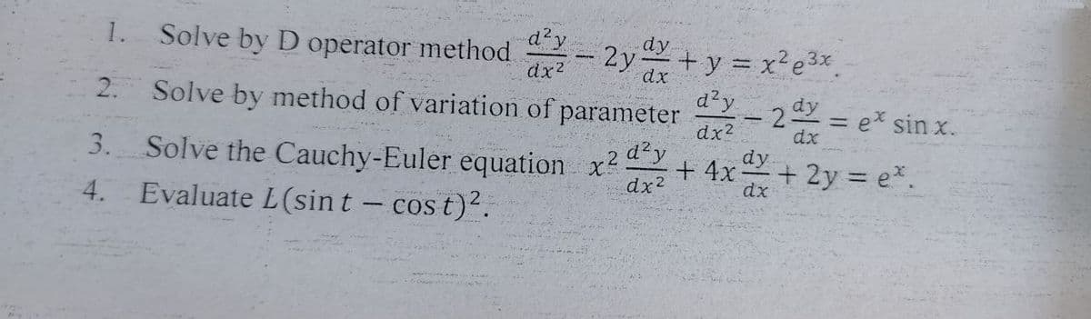 1. Solve by D operator method
d?y
- 2y+y = x²e3x
dy
dx2
2. Solve by method of variation of parameter - 22= e* sin x.
d'y
dy
dx2
Solve the Cauchy-Euler equation x2+ 4x+ 2y = e.
Evaluate L(sint - cos t)?.
3.
dx
d?y
+ 2y = e*.
4.
dx2
dx

