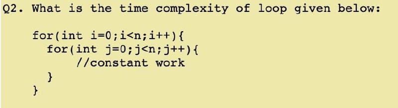Q2. What is the time complexity of loop given below:
for (int i=0;i<n;i++){
for (int j=0;j<n;j++){
//constant work
}
