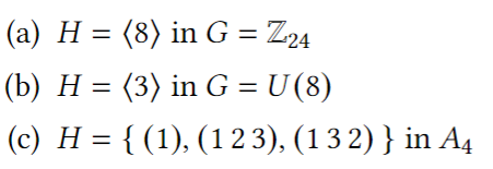 (a) H = (8) in G = Z24
(b) H = (3) in G = U (8)
(c) H = { (1), (12 3), (13 2) } in A4
