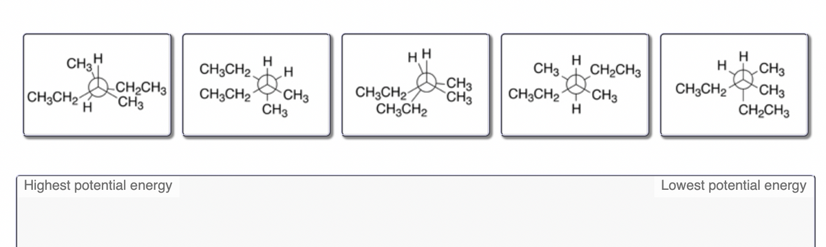 H
HH
H
CH3H
CH3CH2
CH3
CH2CH3
CH3
CH2CH3
CH3
CH3CH2 CH3
CH3
CH,CH2 CH,
-CH3
CH3CH2
CH3
CH2CH3
CH3CH2
`CH3
CH3CH2
CH3
H
CH3CH2
H
Highest potential energy
Lowest potential energy
