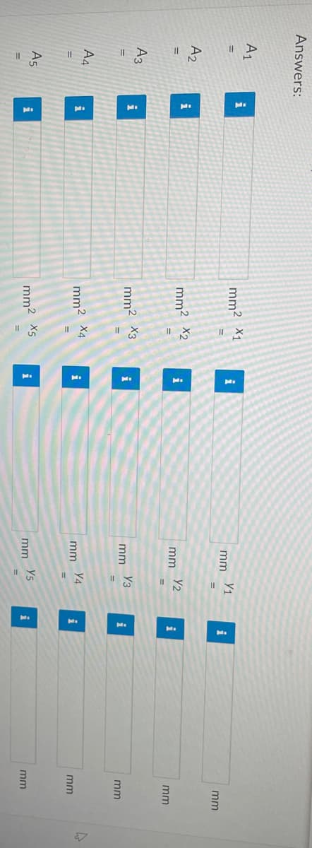 Answers:
A₁
A₂
=
A3
A4
A5
i
i
i
i
i
ܠ ܠܐ
mm² X1
mm² X2
mm² x3
mm² x4
mm² x5
i
i
i
i
i
mm
mm
mm
mm
mm
Y₁
Y2
Y3
Y4
Y5
i
i
i
i
mm
mm
mm
mm
mm
4