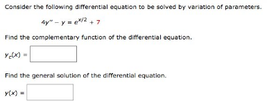 Consider the following differential equation to be solved by variation of parameters.
4y" - y = ex/2 + 7
Find the complementary function of the differential equation.
ye(x) =
Find the general solution of the differential equation.
y(x) =