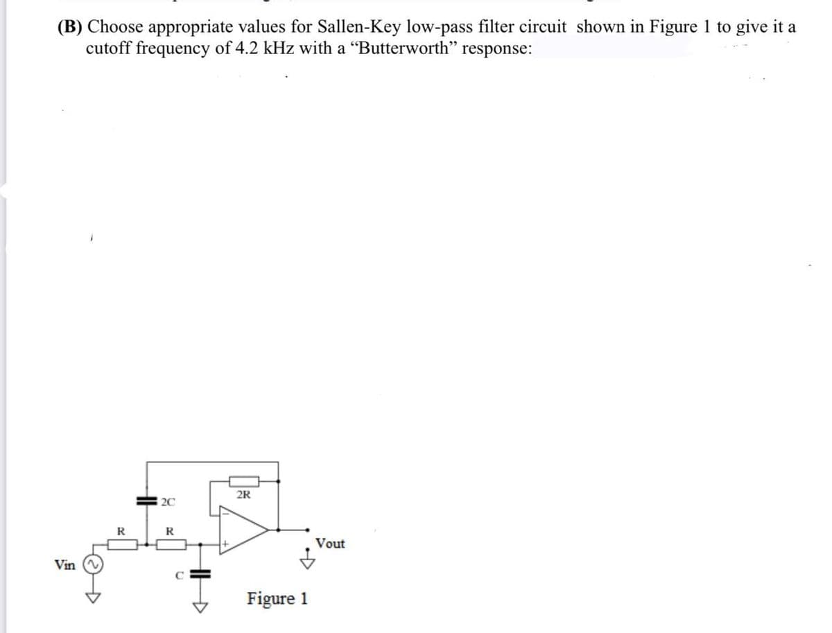 (B) Choose appropriate values for Sallen-Key low-pass filter circuit shown in Figure 1 to give it a
cutoff frequency of 4.2 kHz with a "Butterworth" response:
ܕ
Vin
R
20
R
C
.
2R
Figure 1
Vout