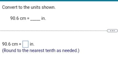 Convert to the units shown.
90.6 cm =
in.
90.6 cm = in.
(Round to the nearest tenth as needed.)