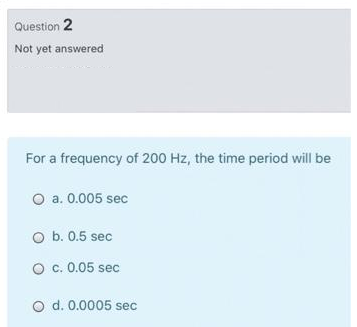 Question 2
Not yet answered
For a frequency of 200 Hz, the time period will be
O a. 0.005 sec
O b. 0.5 sec
O c. 0.05 sec
O d. 0.0005 sec
