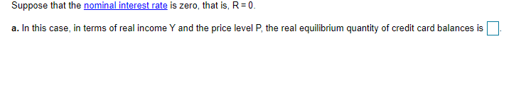 Suppose that the nominal interest rate is zero, that is, R= 0.
a. In this case, in terms of real income Y and the price level P, the real equilibrium quantity of credit card balances is
