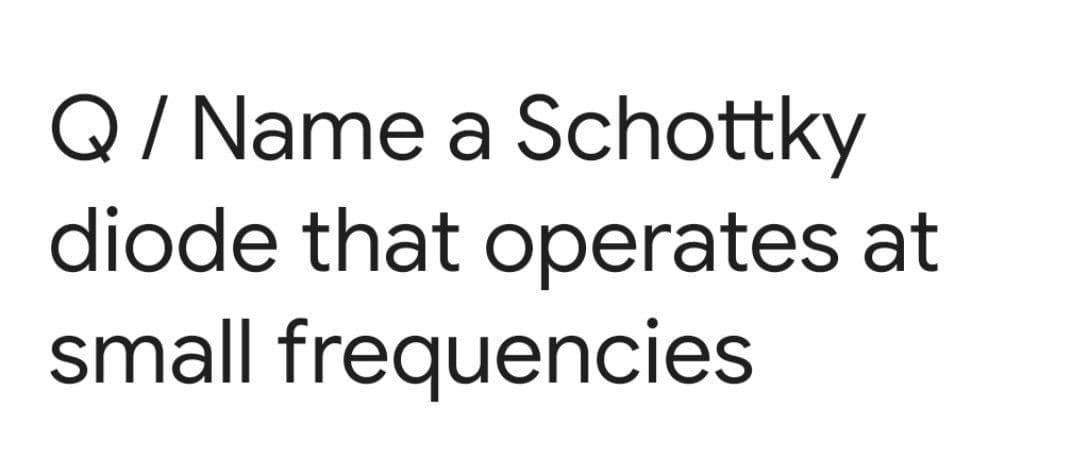 Q/ Name a Schottky
diode that operates at
small frequencies
