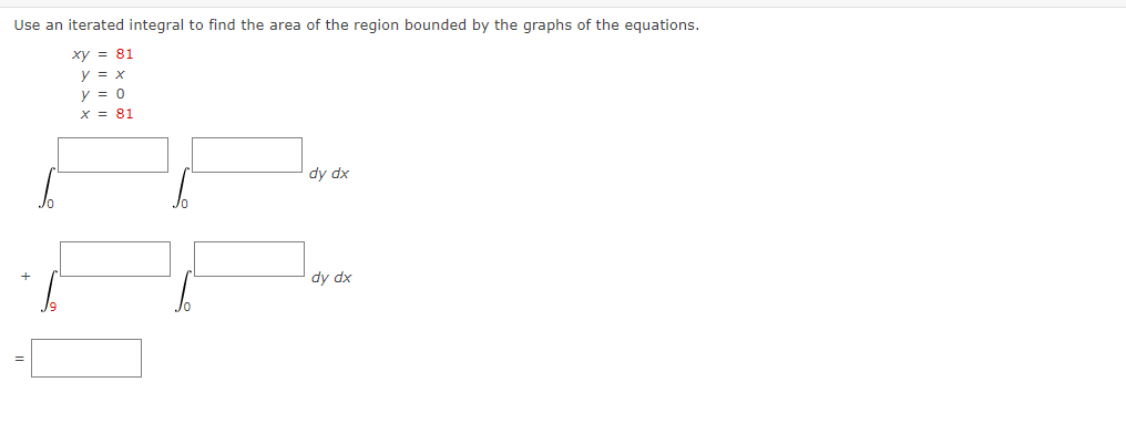 Use an iterated integral to find the area of the region bounded by the graphs of the equations.
xy = 81
y = x
y = 0
x = 81
dy dx
dy dx
ILI
