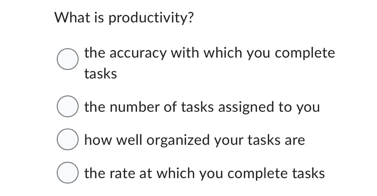 What is productivity?
O
the accuracy with which you complete
tasks
O the number of tasks assigned to you
O how well organized your tasks are
O the rate at which you complete tasks