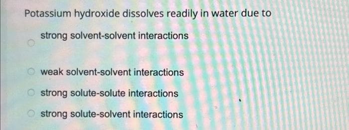 Potassium hydroxide dissolves readily in water due to
strong solvent-solvent interactions
weak solvent-solvent interactions
Ostrong solute-solute interactions
Ostrong solute-solvent interactions