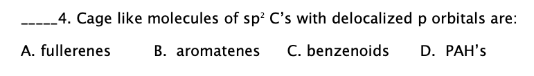 -----4. Cage like molecules of sp? C's with delocalized p orbitals are:
A. fullerenes
B. aromatenes
C. benzenoids
D. PAH's

