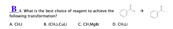 B_4. What is the best choice of reagent to achieve the
following transformation?
A. CH,I
В. (CH),CuLi
C. CH,MgBr
D. CH,Li

