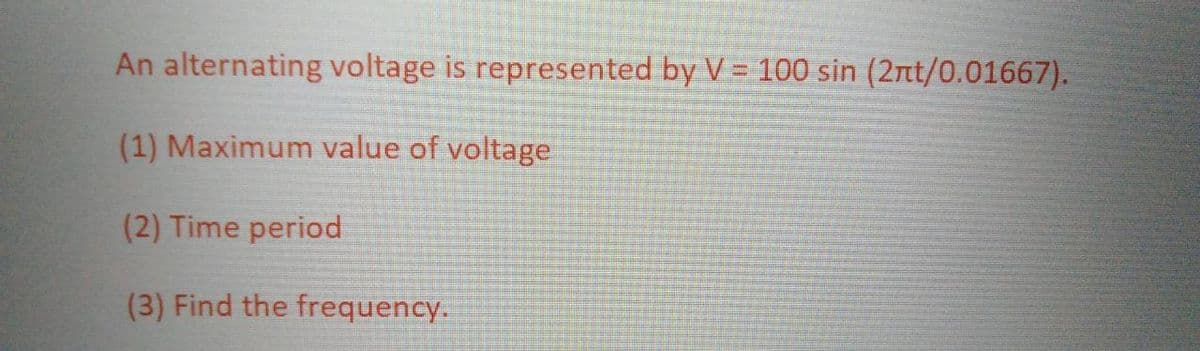 An alternating voltage is represented by V = 100 sin (2nt/0.01667).
(1) Maximum value of voltage
(2) Time period
(3) Find the frequency.