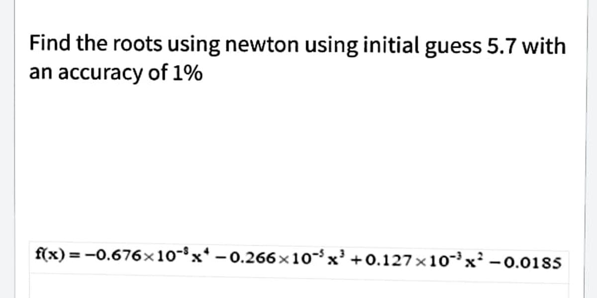 Find the roots using newton using initial guess 5.7 with
an accuracy of 1%
f(x) = -0.676x10x*-0.266x10x³ +0.127×10³ x² -0.0185