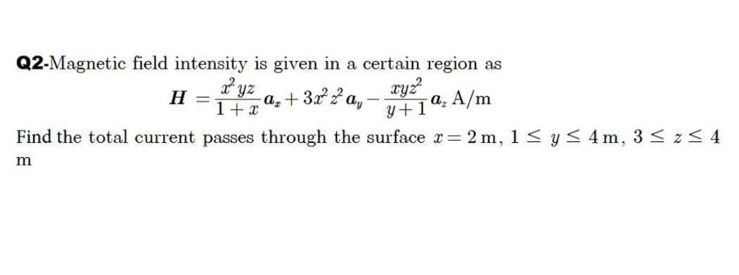 Q2-Magnetic field intensity is given in a certain region as
* yz
ry?
а, А/m
y+1
Н —
a, + 32 2 a,
Find the total current passes through the surface r= 2 m, 1< y< 4 m, 3 < z< 4
