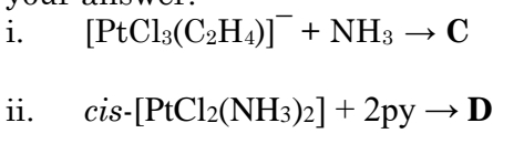 i.
[PtCl3(C2H4)]¯ + NH3
C
ii.
cis-[PtCl2(NH3)2] + 2py → D
