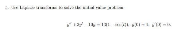5. Use Laplace transforms to solve the initial value problem
y" + 3y - 10y = 13(1-cos(t)), y(0) = 1, y'(0) = 0.