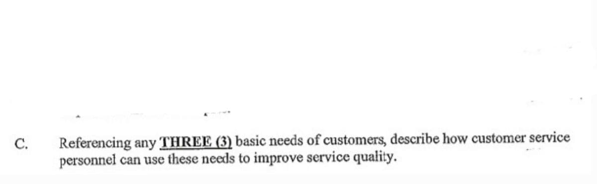 C.
Referencing any THREE (3) basic needs of customers, describe how customer service
personnel can use these needs to improve service quality.