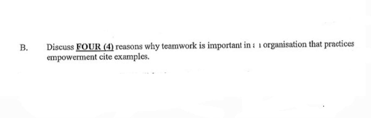 B.
Discuss FOUR (4) reasons why teamwork is important in organisation that practices
empowerment cite examples.
