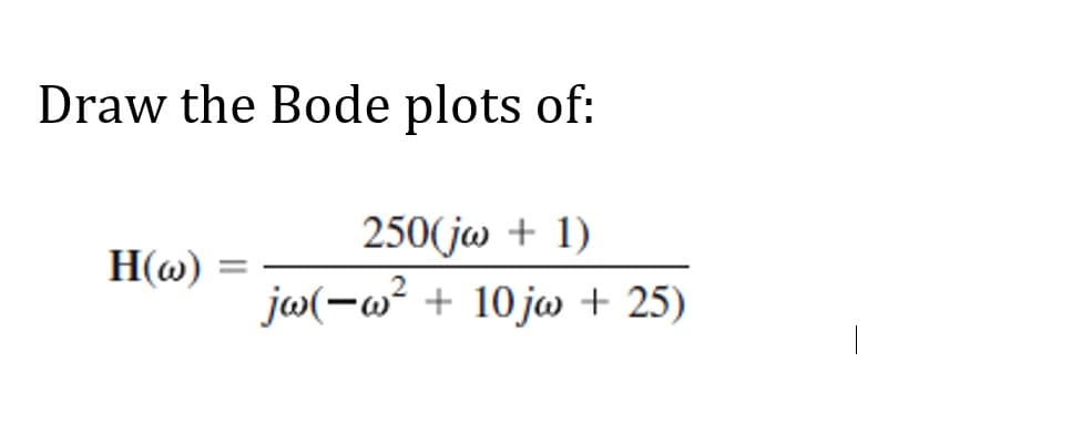 Draw the Bode plots of:
H(w):
250(jw + 1)
jw(-w² + 10jw + 25)