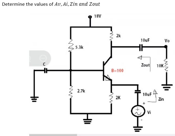 Determine the values of Av, Ai, Zin and Zout
www
5.3k
2.7k
18V
2k
B=100
2K
10uF
Zout 10K
10uF
Vi
Zin
Vo