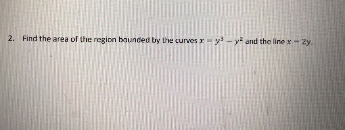 2. Find the area of the region bounded by the curves x =
y3- = 2y.
y' and the line x
